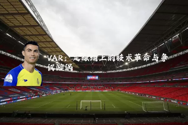 VAR：足球场上的技术革命与争议漩涡