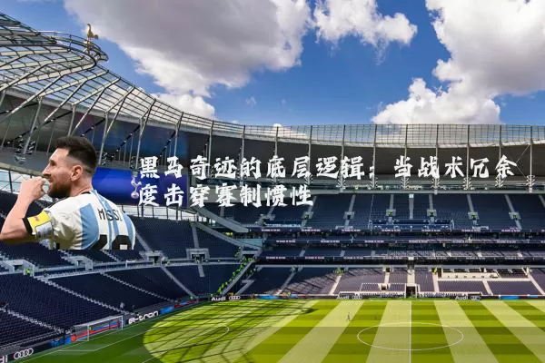 黑马奇迹的底层逻辑：当战术冗余度击穿赛制惯性