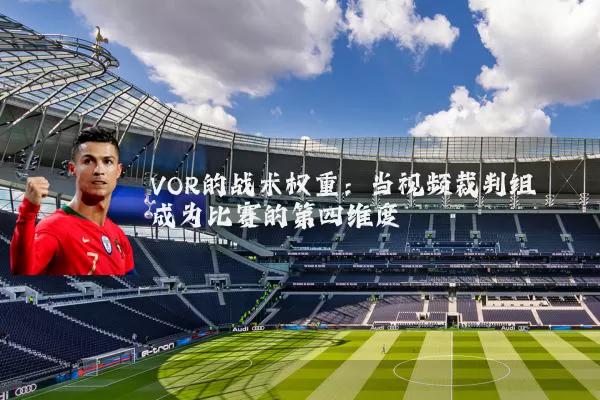 VOR的战术权重:当视频裁判组成为比赛的第四维度