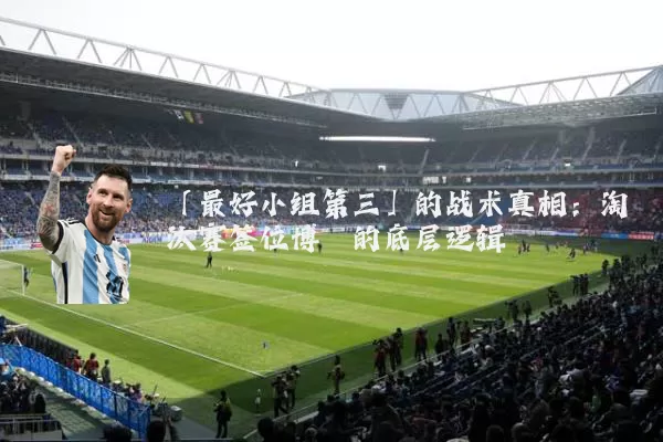 「最好小组第三」的战术真相:淘汰赛签位博弈的底层逻辑