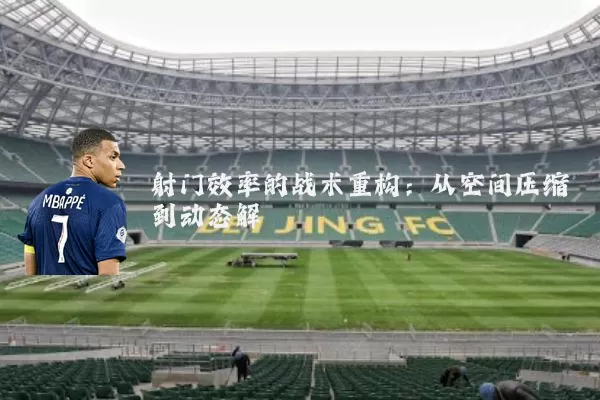 射门效率的战术重构:从空间压缩到动态解耦