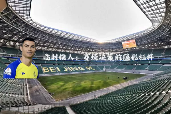 临时换人:赛场决策的隐形杠杆