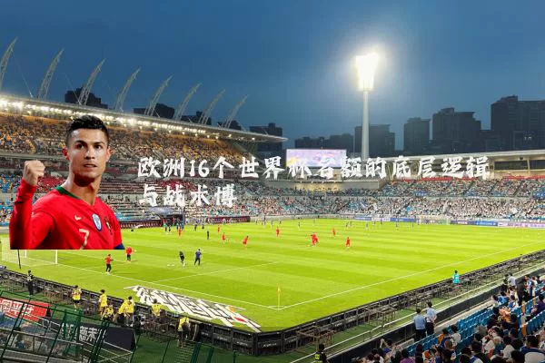 欧洲16个世界杯名额的底层逻辑与战术博弈