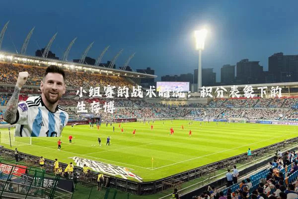 小组赛的战术暗流:积分表象下的生存博弈