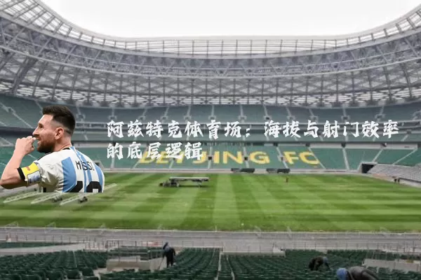 阿兹特克体育场:海拔与射门效率的底层逻辑