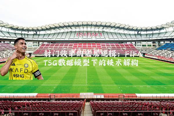 射门效率的底层逻辑：FIFA TSG数据模型下的技术解构