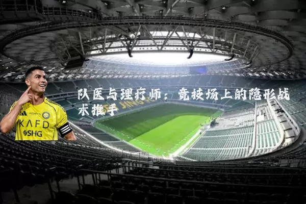 队医与理疗师:竞技场上的隐形战术推手
