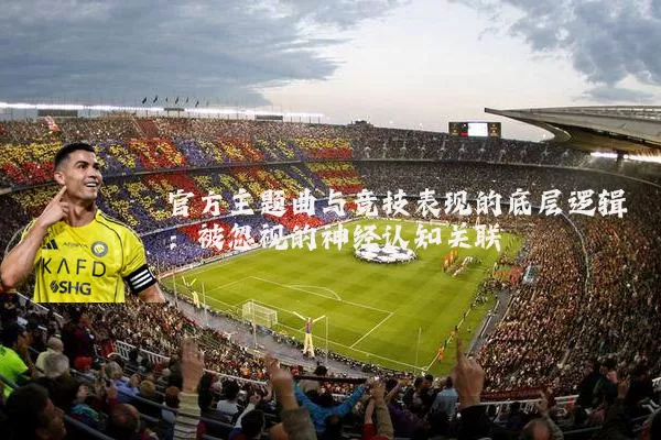 官方主题曲与竞技表现的底层逻辑:被忽视的神经认知关联