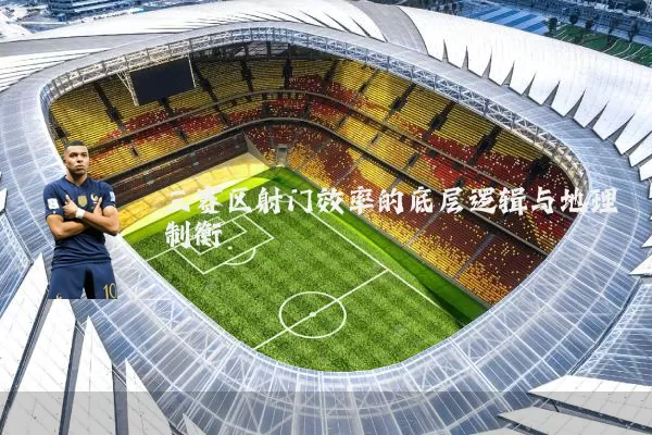 三赛区射门效率的底层逻辑与地理制衡