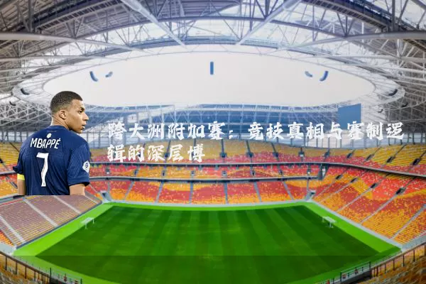 跨大洲附加赛：竞技真相与赛制逻辑的深层博弈